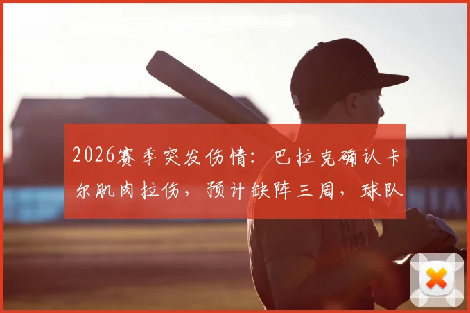2026赛季突发伤情:巴拉克确认卡尔肌肉拉伤,预计缺阵三周,球队排兵布阵面临挑战