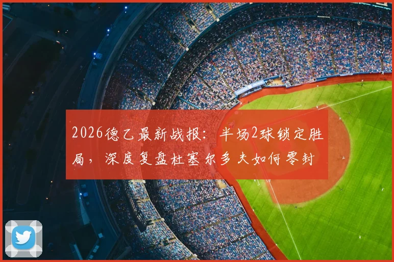 2026德乙最新战报：半场2球锁定胜局，深度复盘杜塞尔多夫如何零封德累斯顿，附伊顿与伊约哈个人技术解析