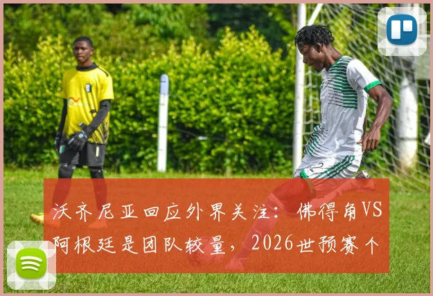 沃齐尼亚回应外界关注：佛得角VS阿根廷是团队较量，2026世预赛个人对决非关键看点