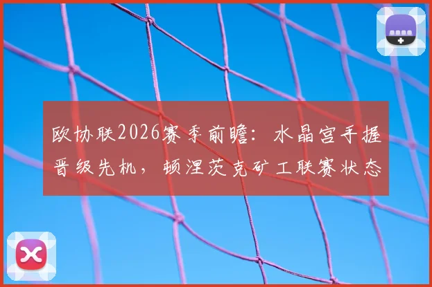 欧协联2026赛季前瞻：水晶宫手握晋级先机，顿涅茨克矿工联赛状态成关键看点