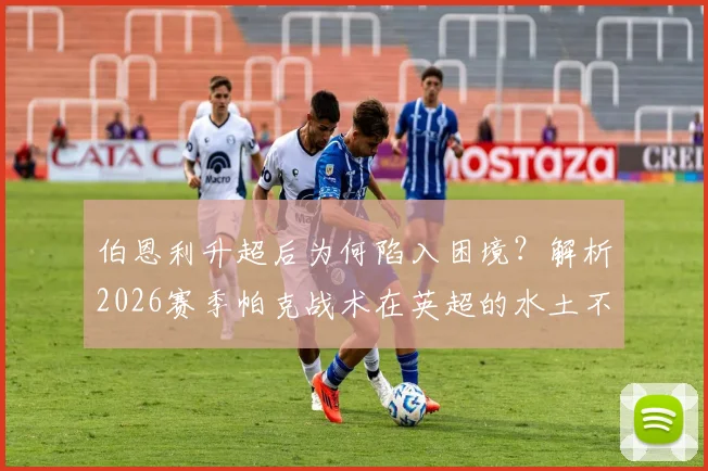 伯恩利升超后为何陷入困境？解析2026赛季帕克战术在英超的水土不服与保级关键