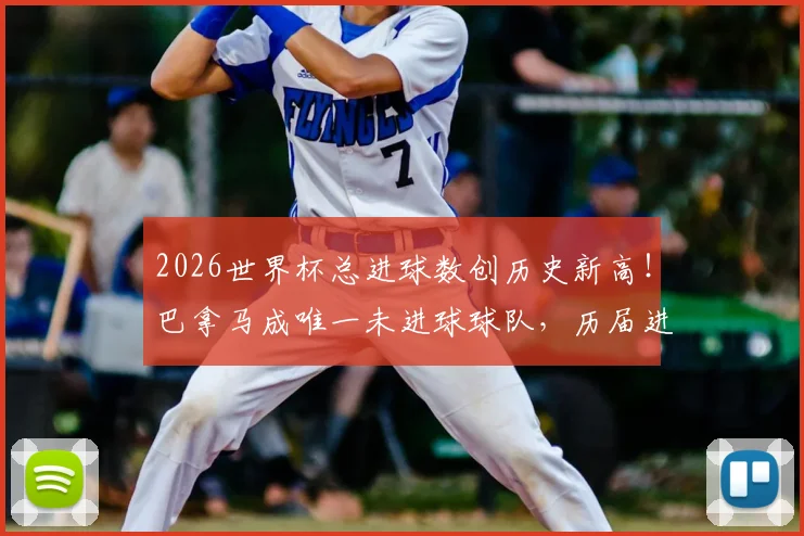 2026世界杯总进球数创历史新高!巴拿马成唯一未进球球队,历届进球数据对比分析