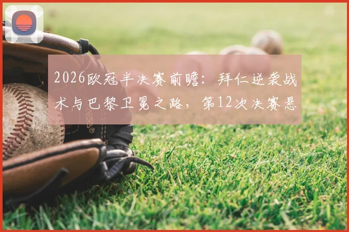 2026欧冠半决赛前瞻：拜仁逆袭战术与巴黎卫冕之路，第12次决赛悬念再起