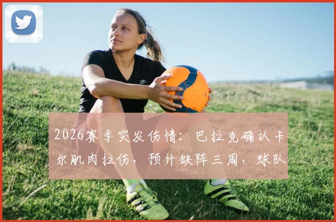 2026赛季突发伤情：巴拉克确认卡尔肌肉拉伤，预计缺阵三周，球队排兵布阵面临挑战