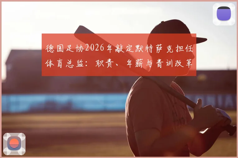 德国足协2026年敲定默特萨克担任体育总监:职责、年薪与青训改革计划详解