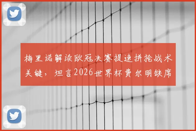 梅里诺解读欧冠决赛提速拼抢战术关键,坦言2026世界杯费尔明缺席是巨大损失