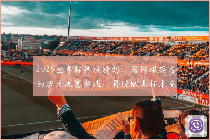 2026世界杯终极猜想:若阿根廷与西班牙决赛相遇,再现欧美杯未竟之战,梅西最后一舞能否封神?