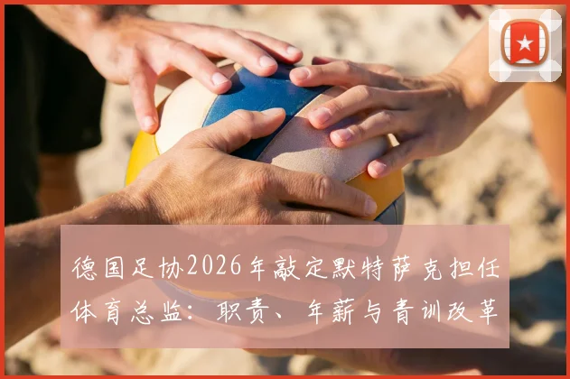 德国足协2026年敲定默特萨克担任体育总监：职责、年薪与青训改革计划详解