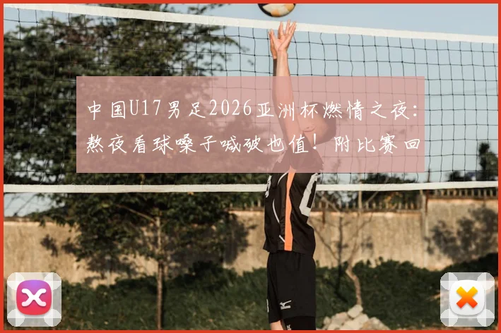 中国U17男足2026亚洲杯燃情之夜：熬夜看球嗓子喊破也值！附比赛回放与球员深度解读