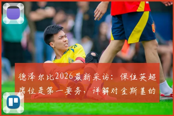 德泽尔比2026最新采访：保住英超席位是第一要务，详解对金斯基的信任与球队保级策略