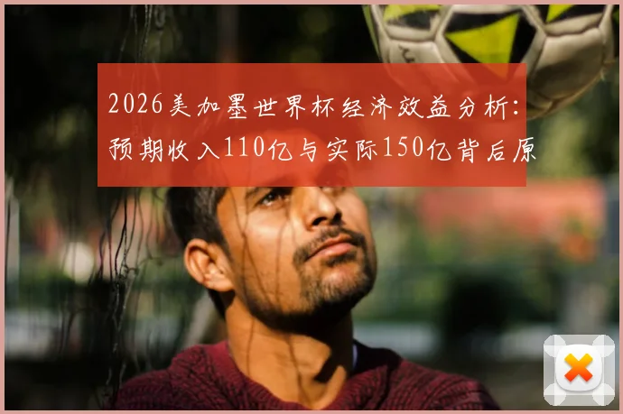 2026美加墨世界杯经济效益分析:预期收入110亿与实际150亿背后原因解读