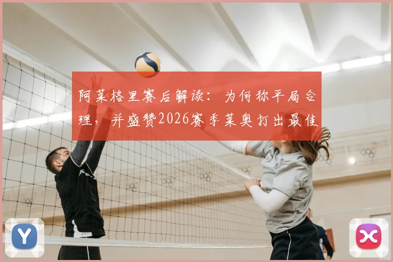 阿莱格里赛后解读:为何称平局合理,并盛赞2026赛季莱奥打出最佳表现之一