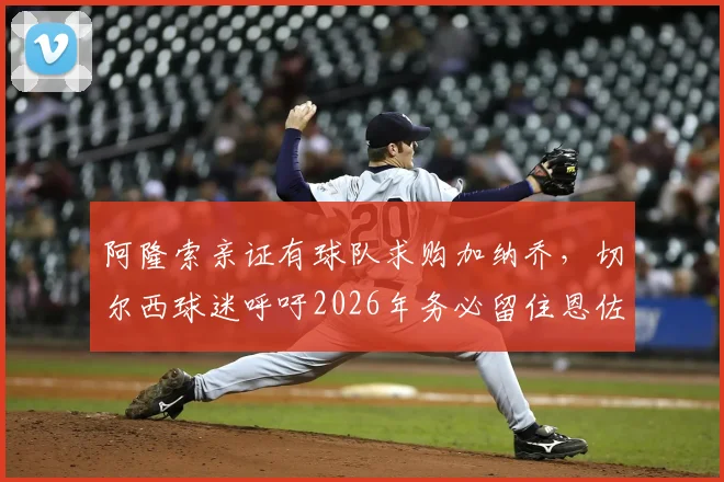 阿隆索亲证有球队求购加纳乔,切尔西球迷呼吁2026年务必留住恩佐,转会详情解读