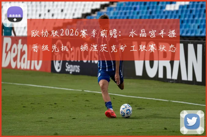 欧协联2026赛季前瞻:水晶宫手握晋级先机,顿涅茨克矿工联赛状态成关键看点