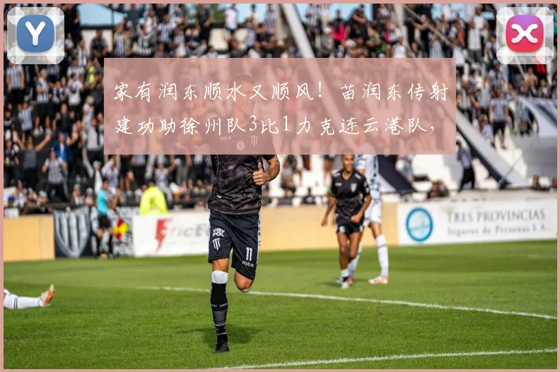 家有润东顺水又顺风！苗润东传射建功助徐州队3比1力克连云港队，球员资料与战术解析
