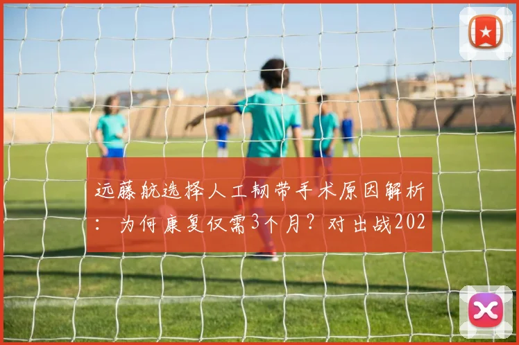 远藤航选择人工韧带手术原因解析：为何康复仅需3个月？对出战2026世界杯前景影响深度分析