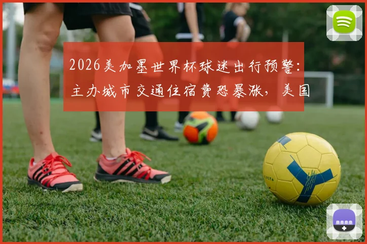 2026美加墨世界杯球迷出行预警：主办城市交通住宿费恐暴涨，美国已要求国际足联介入承担部分费用，这份避坑指南请收好