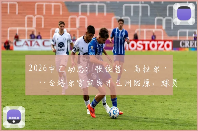 2026中乙动态：张俊哲、乌拉尔·木合塔尔官宣离开兰州陇原，球员去向分析与俱乐部后续影响解读