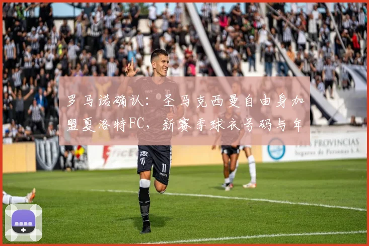罗马诺确认:圣马克西曼自由身加盟夏洛特FC,新赛季球衣号码与年薪引关注,深度解析其技术特点如何适应美职联
