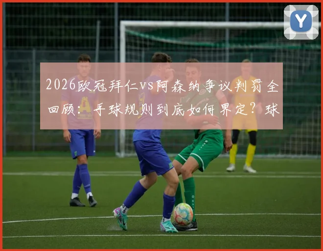 2026欧冠拜仁vs阿森纳争议判罚全回顾：手球规则到底如何界定？球员教练赛后激烈反应