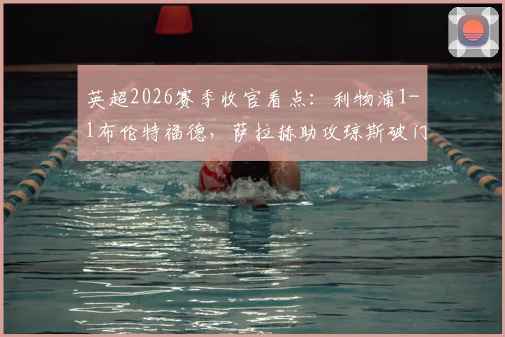 英超2026赛季收官看点：利物浦1-1布伦特福德，萨拉赫助攻琼斯破门锁定欧冠席位，赛后深度解析