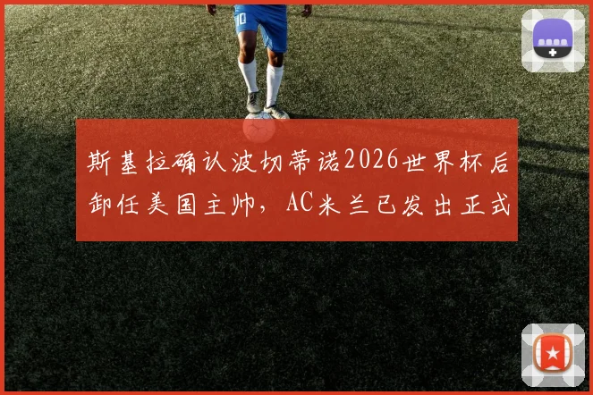 斯基拉确认波切蒂诺2026世界杯后卸任美国主帅,AC米兰已发出正式邀约,未来成焦点