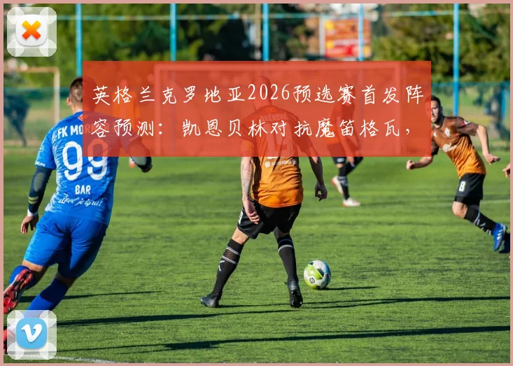 英格兰克罗地亚2026预选赛首发阵容预测：凯恩贝林对抗魔笛格瓦，历史交锋记录与核心对位全解析