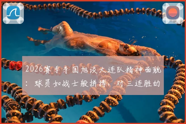 2026赛季李国旭谈大连队精神面貌：球员如战士般拼搏，对三连胜的渴望远超想象