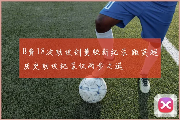 B费18次助攻创曼联新纪录 距英超历史助攻纪录仅两步之遥