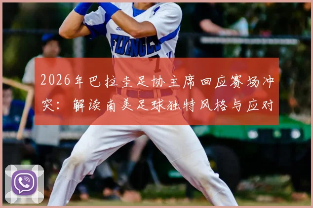 2026年巴拉圭足协主席回应赛场冲突：解读南美足球独特风格与应对策略，附避免足球比赛冲突实用指南