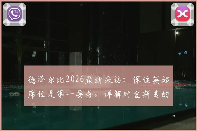 德泽尔比2026最新采访:保住英超席位是第一要务,详解对金斯基的信任与球队保级策略