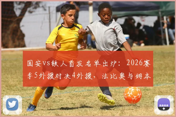国安vs铁人首发名单出炉：2026赛季5外援对决4外援，法比奥与姆本扎领衔出战，阵容深度解析