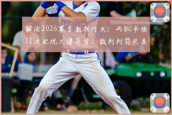 解读2026赛季激烈对决：两队半场11次犯规火爆异常，裁判判罚尺度引热议