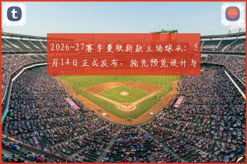 2026-27赛季曼联新款主场球衣:5月14日正式发布,抢先预览设计与购买渠道全攻略