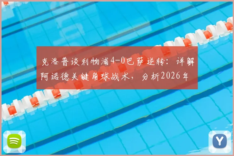 克洛普谈利物浦4-0巴萨逆转:详解阿诺德关键角球战术,分析2026年欧冠类似奇迹能否重演