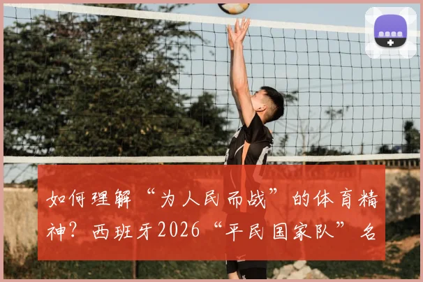 如何理解“为人民而战”的体育精神？西班牙2026“平民国家队”名单背后的全民运动启示