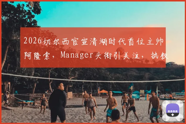 2026切尔西官宣清湖时代首位主帅阿隆索，Manager头衔引关注，执教前景分析