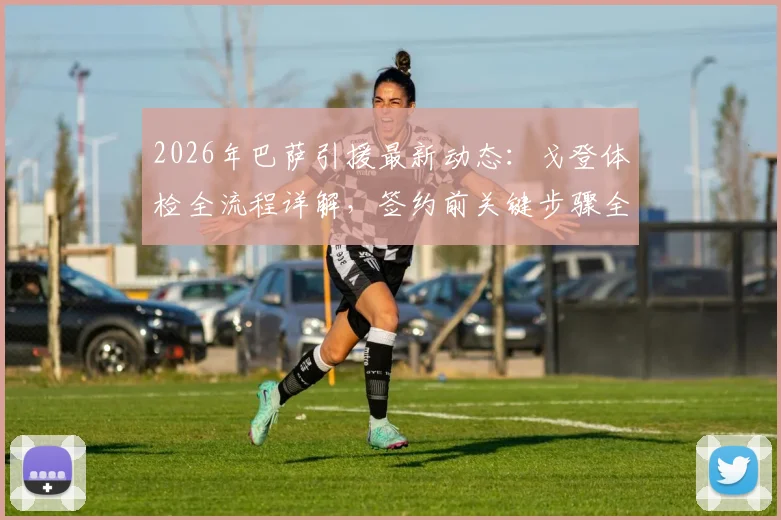 2026年巴萨引援最新动态:戈登体检全流程详解,签约前关键步骤全面揭秘