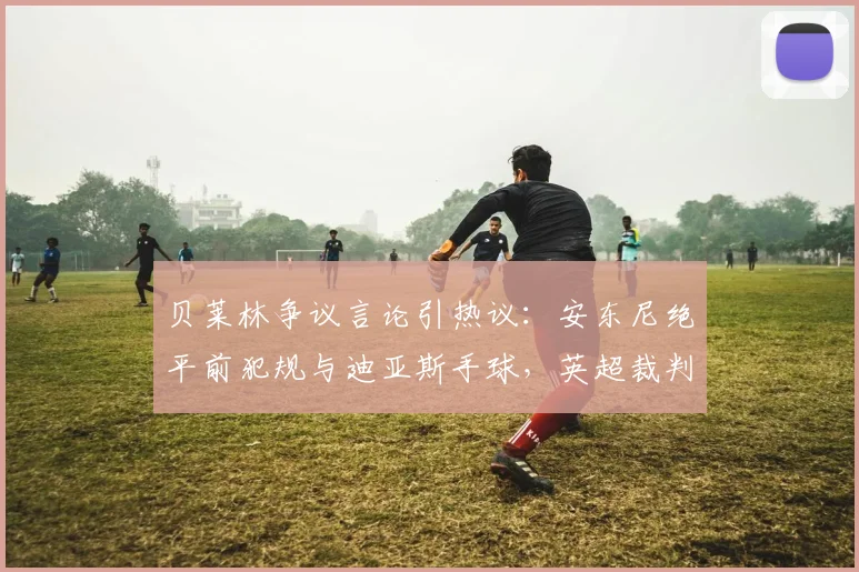 贝莱林争议言论引热议：安东尼绝平前犯规与迪亚斯手球，英超裁判标准是否统一？