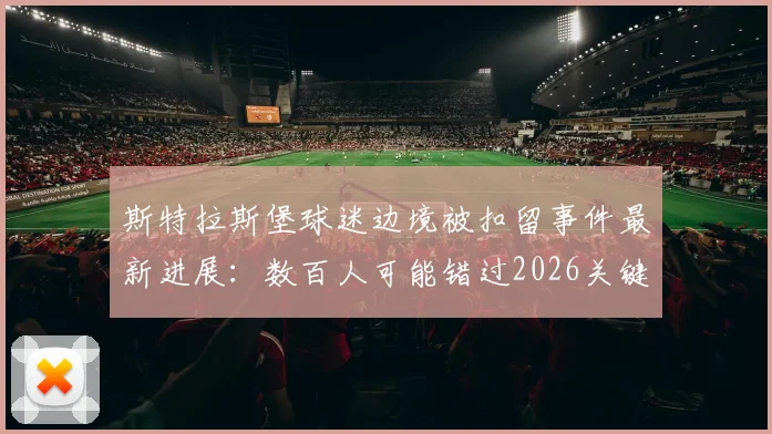斯特拉斯堡球迷边境被扣留事件最新进展:数百人可能错过2026关键比赛,现场细节曝光