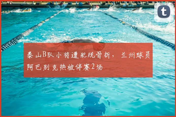 泰山B队小将遭犯规骨折,兰州球员阿巴别克热被停赛2场