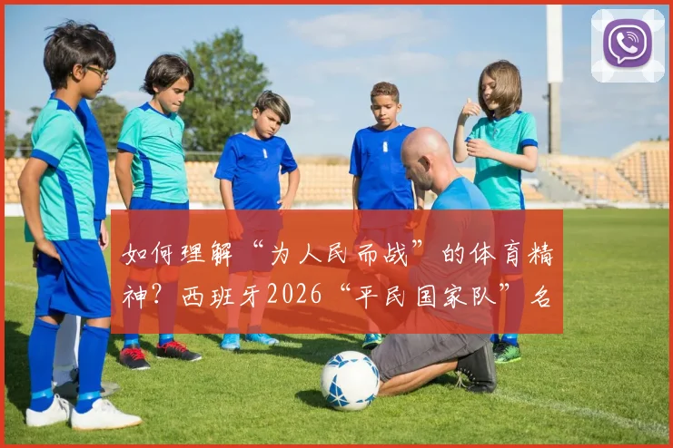 如何理解“为人民而战”的体育精神？西班牙2026“平民国家队”名单背后的全民运动启示