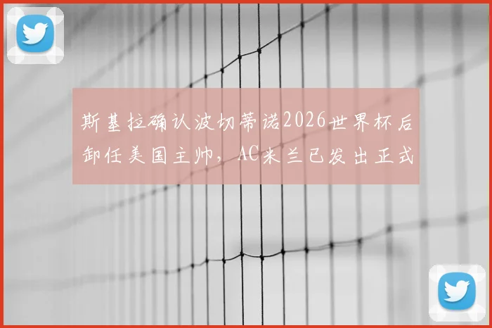 斯基拉确认波切蒂诺2026世界杯后卸任美国主帅，AC米兰已发出正式邀约，未来成焦点