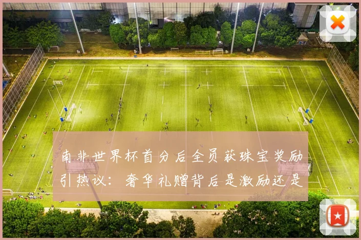 南非世界杯首分后全员获珠宝奖励引热议：奢华礼赠背后是激励还是争议？