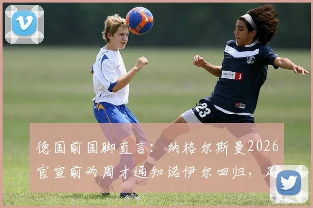 德国前国脚直言：纳格尔斯曼2026官宣前两周才通知诺伊尔回归，足协对鲍曼缺乏基本信任