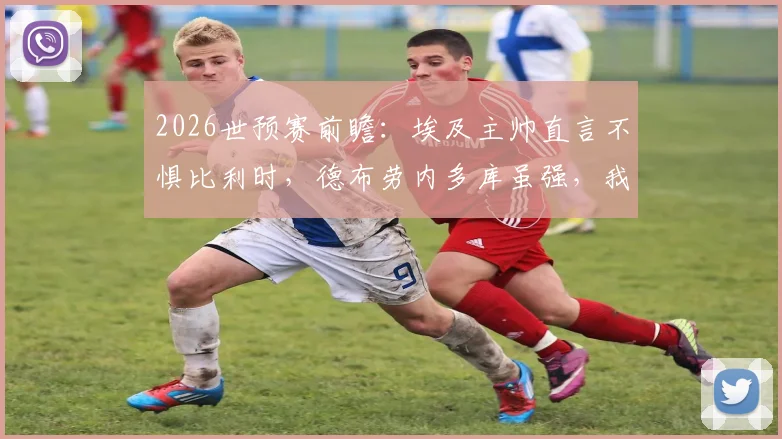 2026世预赛前瞻：埃及主帅直言不惧比利时，德布劳内多库虽强，我们亦有王牌萨拉赫
