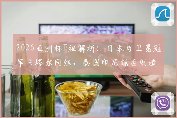 2026亚洲杯F组解析：日本与卫冕冠军卡塔尔同组，泰国印尼能否制造悬念？
