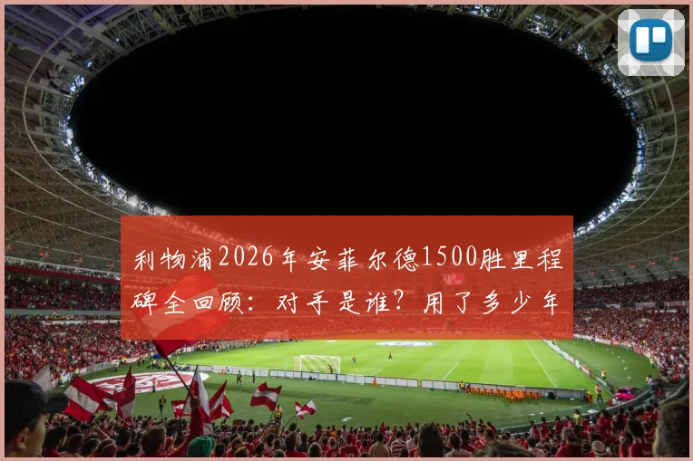 利物浦2026年安菲尔德1500胜里程碑全回顾：对手是谁？用了多少年？克洛普时代贡献几何？