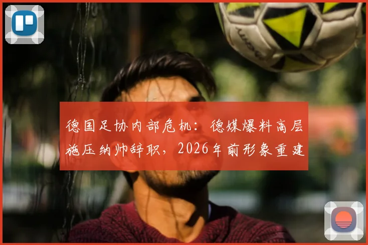 德国足协内部危机:德媒爆料高层施压纳帅辞职,2026年前形象重建计划引争议