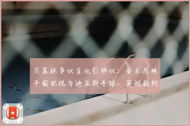 贝莱林争议言论引热议：安东尼绝平前犯规与迪亚斯手球，英超裁判标准是否统一？